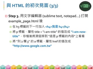 CSS 的基本介紹
 Cascading Style Sheets (串接樣式表)
 一種用來替 HTML 增加 style 的語言，舉凡修改顏
色、字體大小、字體類型等等，皆由 CSS 完成
24
<html>
<head>
<style...