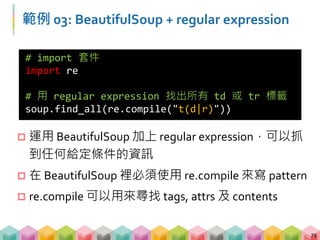 範例 03: BeautifulSoup + regular expression
73
# 找出所有屬性為 class 且值包含至少一個 z 以上的標籤
soup.find_all("",{"class":re.compile("z+")})...