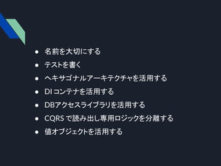 ● 名前を大切にする
● テストを書く
● ヘキサゴナルアーキテクチャを活用する
● DI コンテナを活用する
● DBアクセスライブラリを活用する
● CQRS で読み出し専用ロジックを分離する
● 値オブジェクトを活用する
 