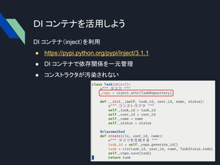 DI コンテナを活用しよう
DI コンテナ（inject）を利用
● https://pypi.python.org/pypi/Inject/3.1.1
● DI コンテナで依存関係を一元管理
● コンストラクタが汚染されない
 