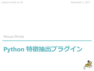 Python 特徴抽出プラグイン
Tetsuya Shioda
Jubatus hands-on #5 November 1, 2017
 