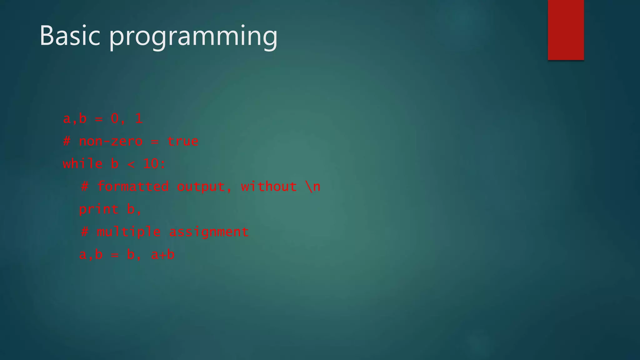 Basic programming
a,b = 0, 1
# non-zero = true
while b < 10:
# formatted output, without n
print b,
# multiple assignment
a,b = b, a+b
 