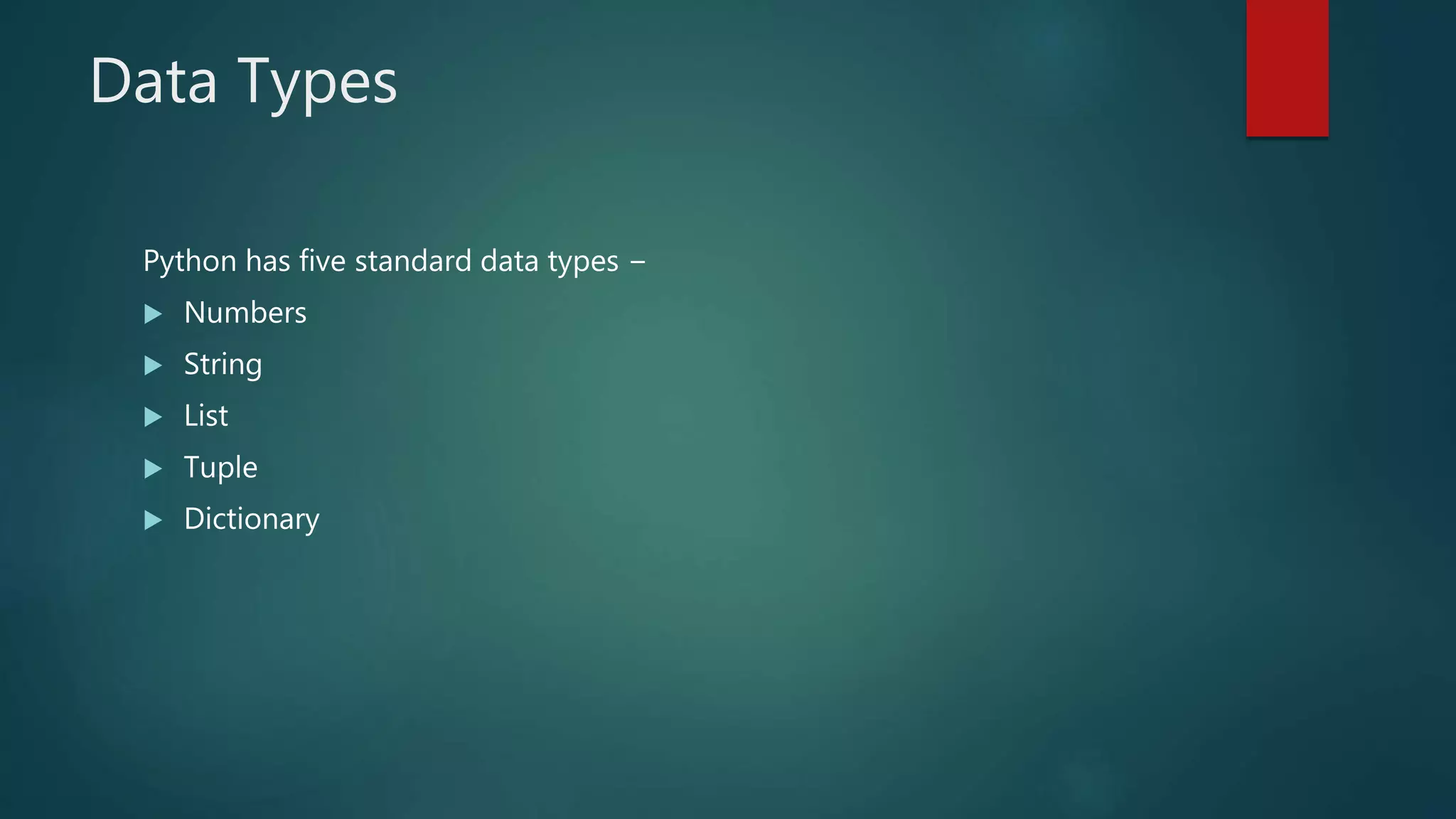 Data Types
Python has five standard data types −
 Numbers
 String
 List
 Tuple
 Dictionary
 