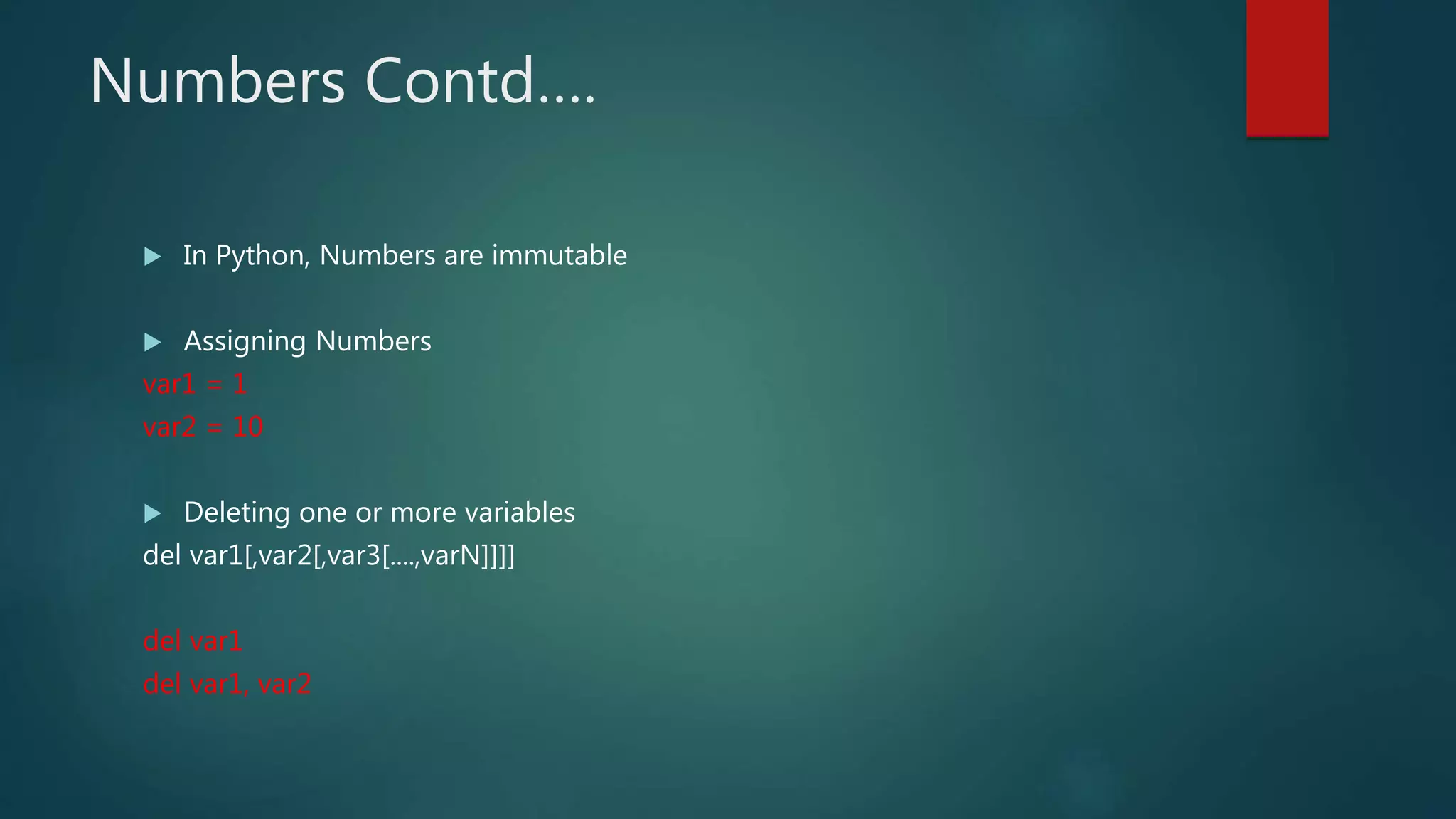 Numbers Contd….
 In Python, Numbers are immutable
 Assigning Numbers
var1 = 1
var2 = 10
 Deleting one or more variables
del var1[,var2[,var3[....,varN]]]]
del var1
del var1, var2
 