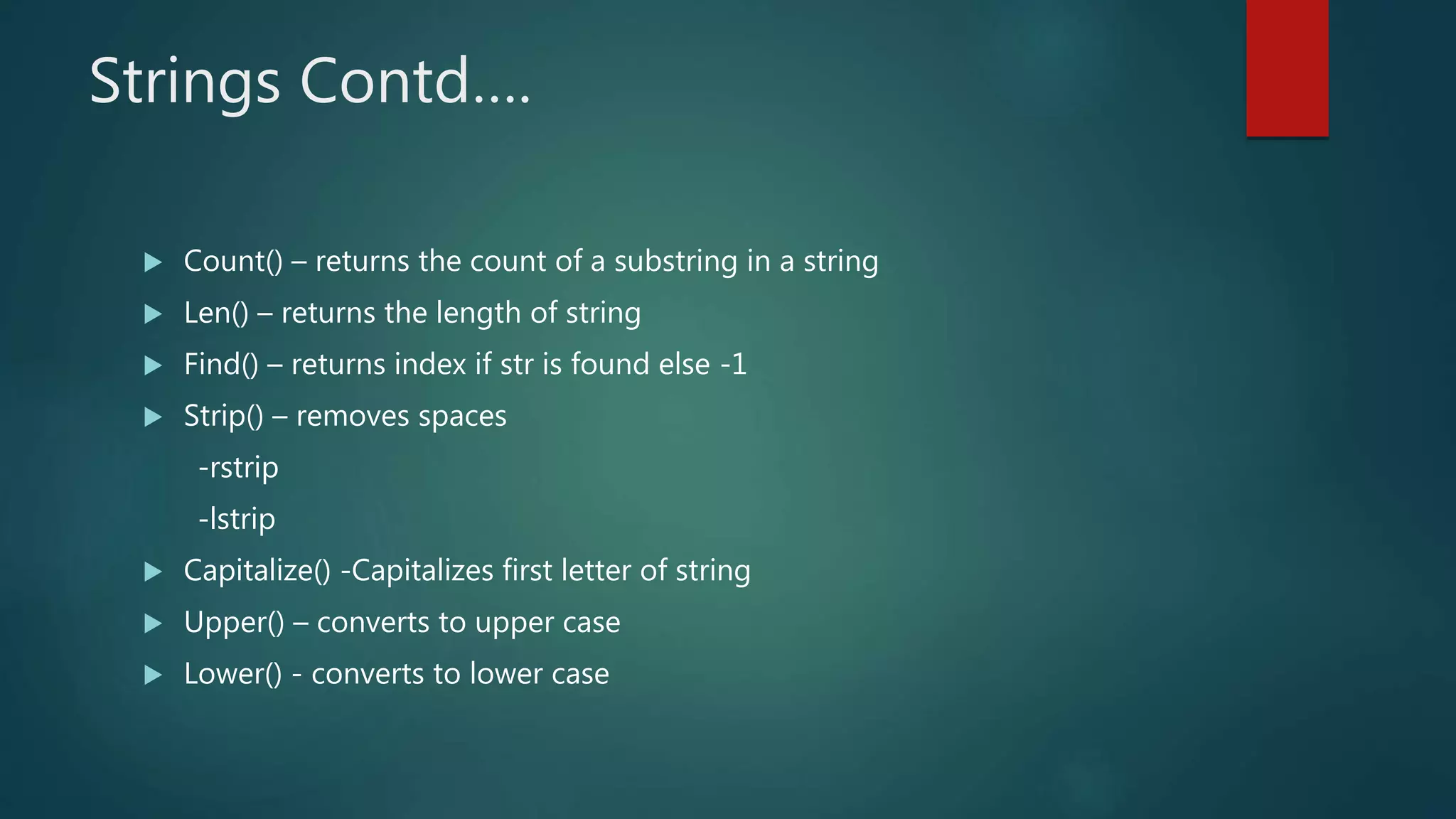 Strings Contd….
 Count() – returns the count of a substring in a string
 Len() – returns the length of string
 Find() – returns index if str is found else -1
 Strip() – removes spaces
-rstrip
-lstrip
 Capitalize() -Capitalizes first letter of string
 Upper() – converts to upper case
 Lower() - converts to lower case
 