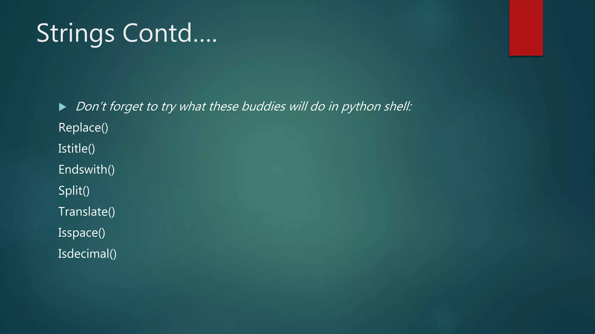 Strings Contd….
 Don’t forget to try what these buddies will do in python shell:
Replace()
Istitle()
Endswith()
Split()
Translate()
Isspace()
Isdecimal()
 