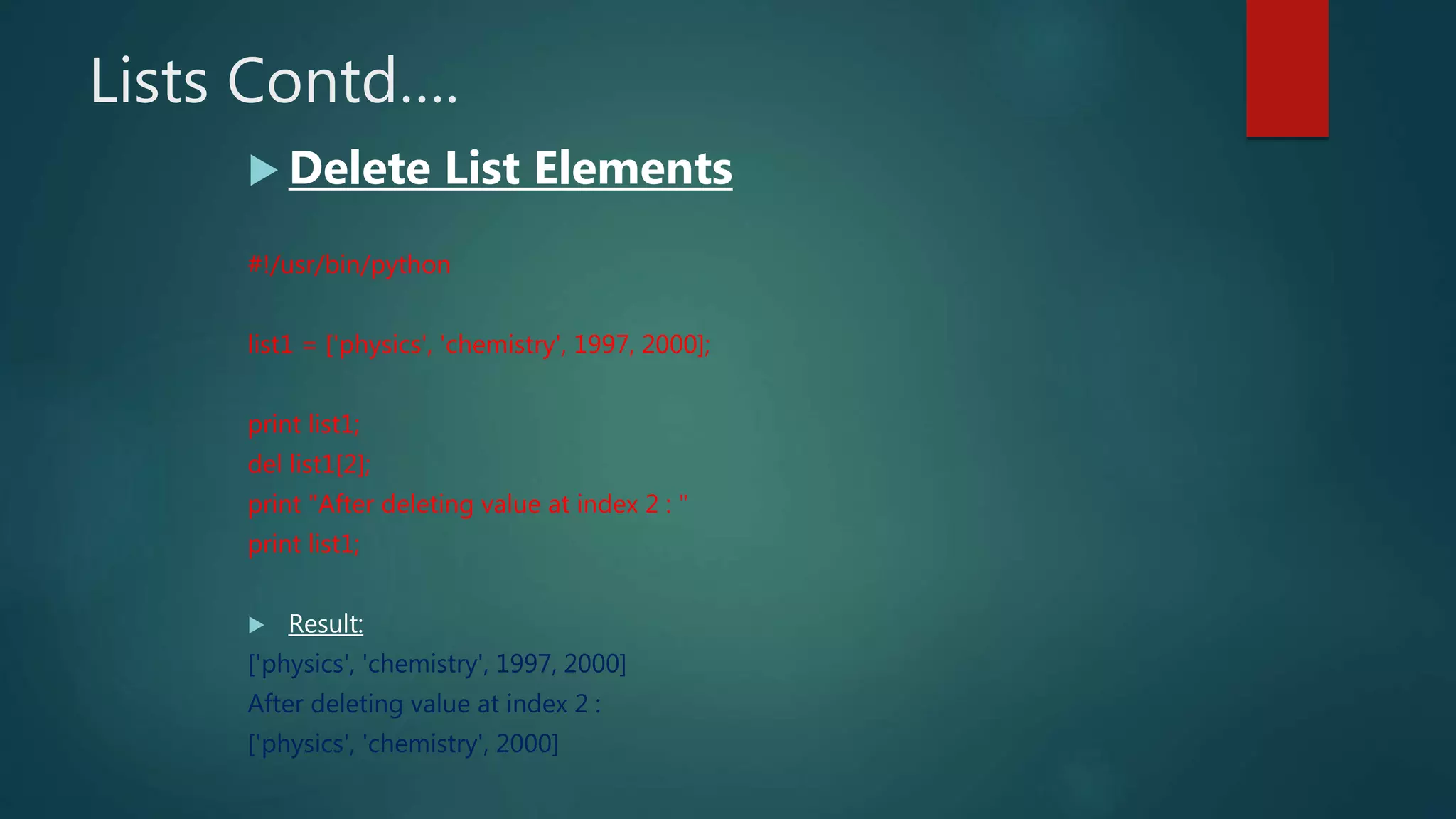 Lists Contd….
 Delete List Elements
#!/usr/bin/python
list1 = ['physics', 'chemistry', 1997, 2000];
print list1;
del list1[2];
print "After deleting value at index 2 : "
print list1;
 Result:
['physics', 'chemistry', 1997, 2000]
After deleting value at index 2 :
['physics', 'chemistry', 2000]
 