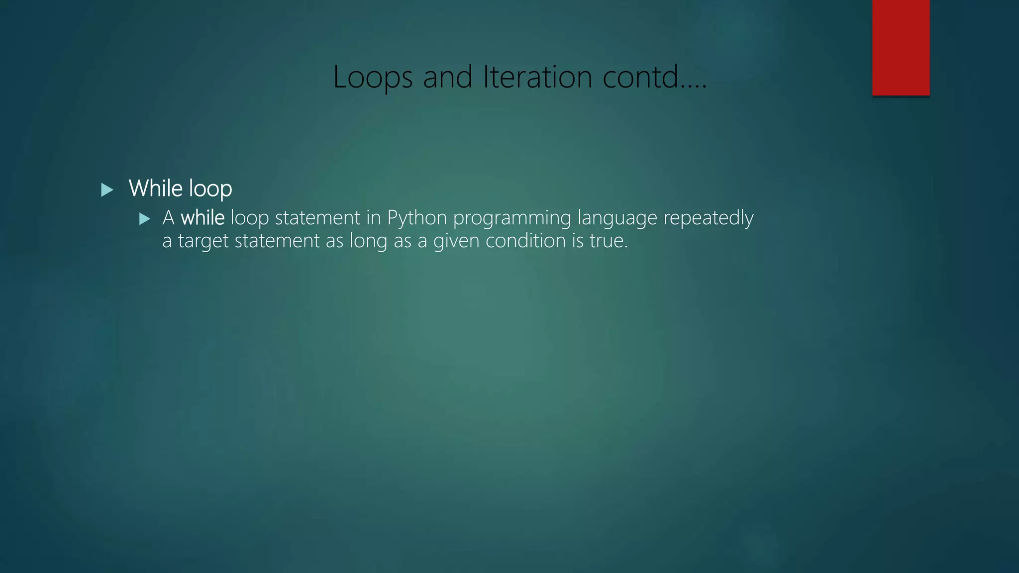  While loop
 A while loop statement in Python programming language repeatedly
a target statement as long as a given condition is true.
Loops and Iteration contd….
 