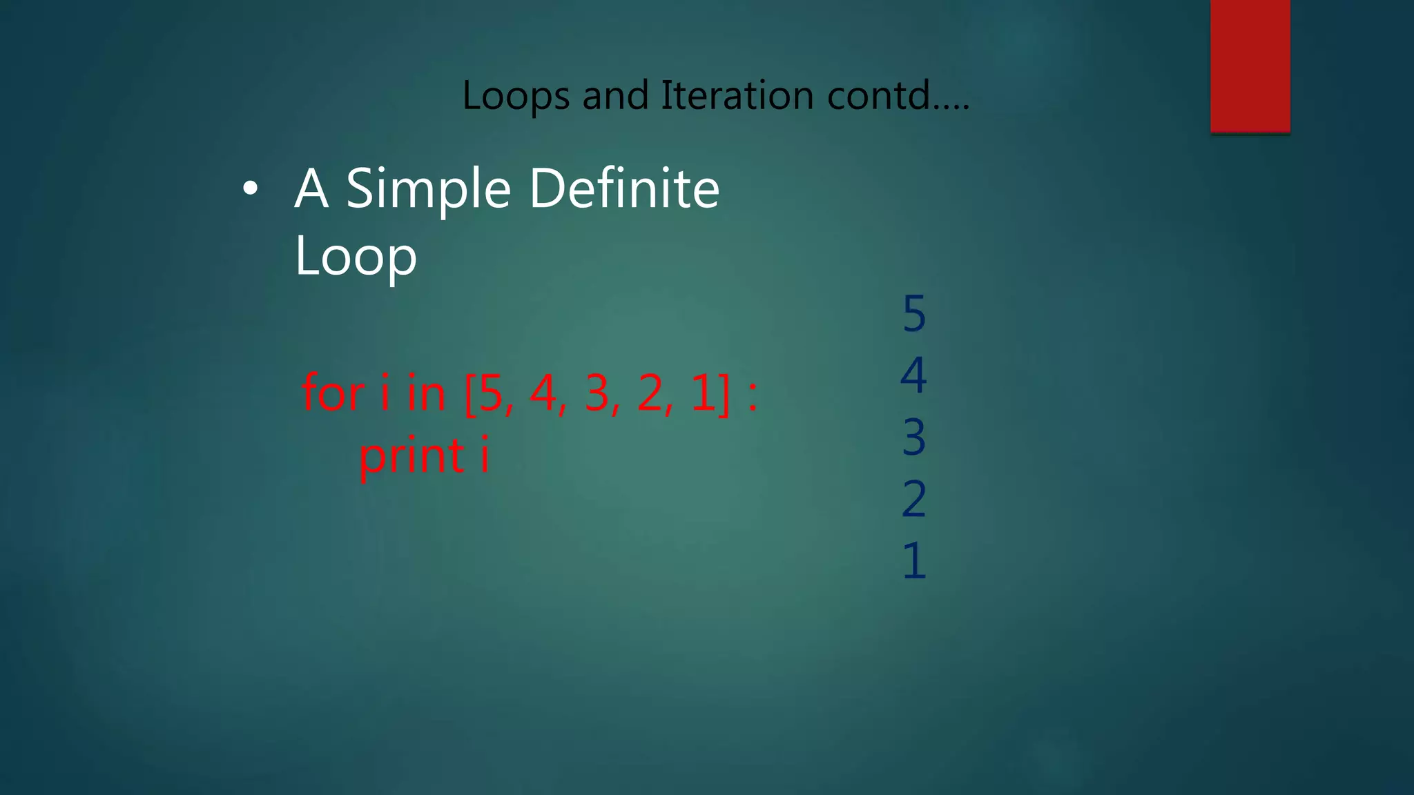 • A Simple Definite
Loop
for i in [5, 4, 3, 2, 1] :
print i
5
4
3
2
1
Loops and Iteration contd….
 
