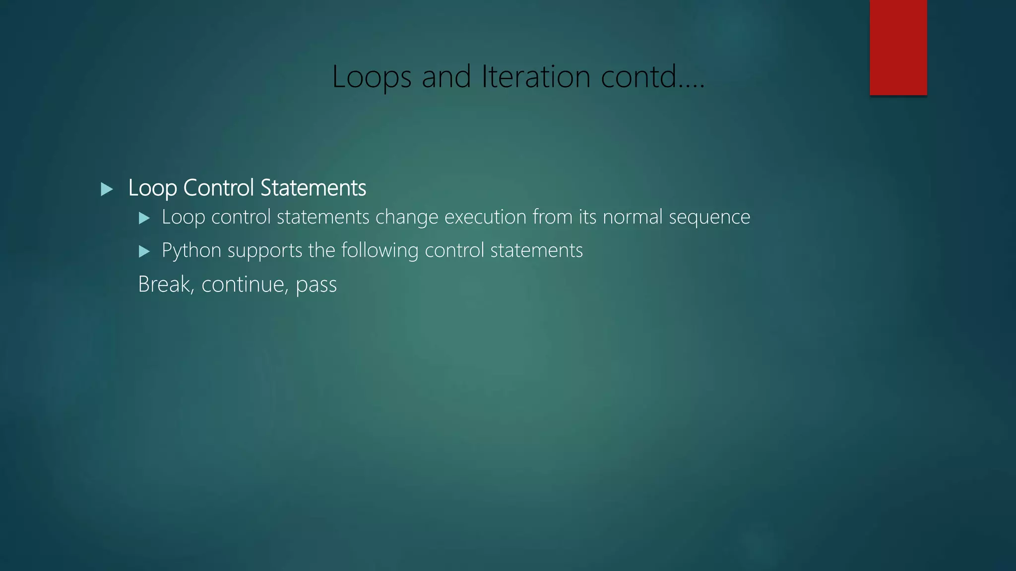  Loop Control Statements
 Loop control statements change execution from its normal sequence
 Python supports the following control statements
Break, continue, pass
Loops and Iteration contd….
 
