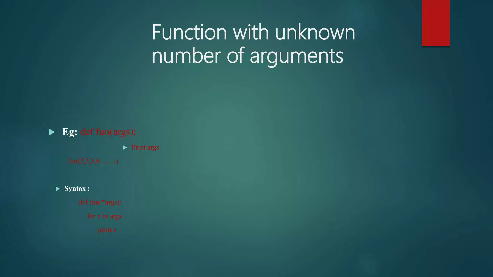 Function with unknown
number of arguments
 Eg: def fun(args):
 Print args
fun(2,3,5,6,……)
 Syntax :
def fun(*args):
for x in args:
print x
 