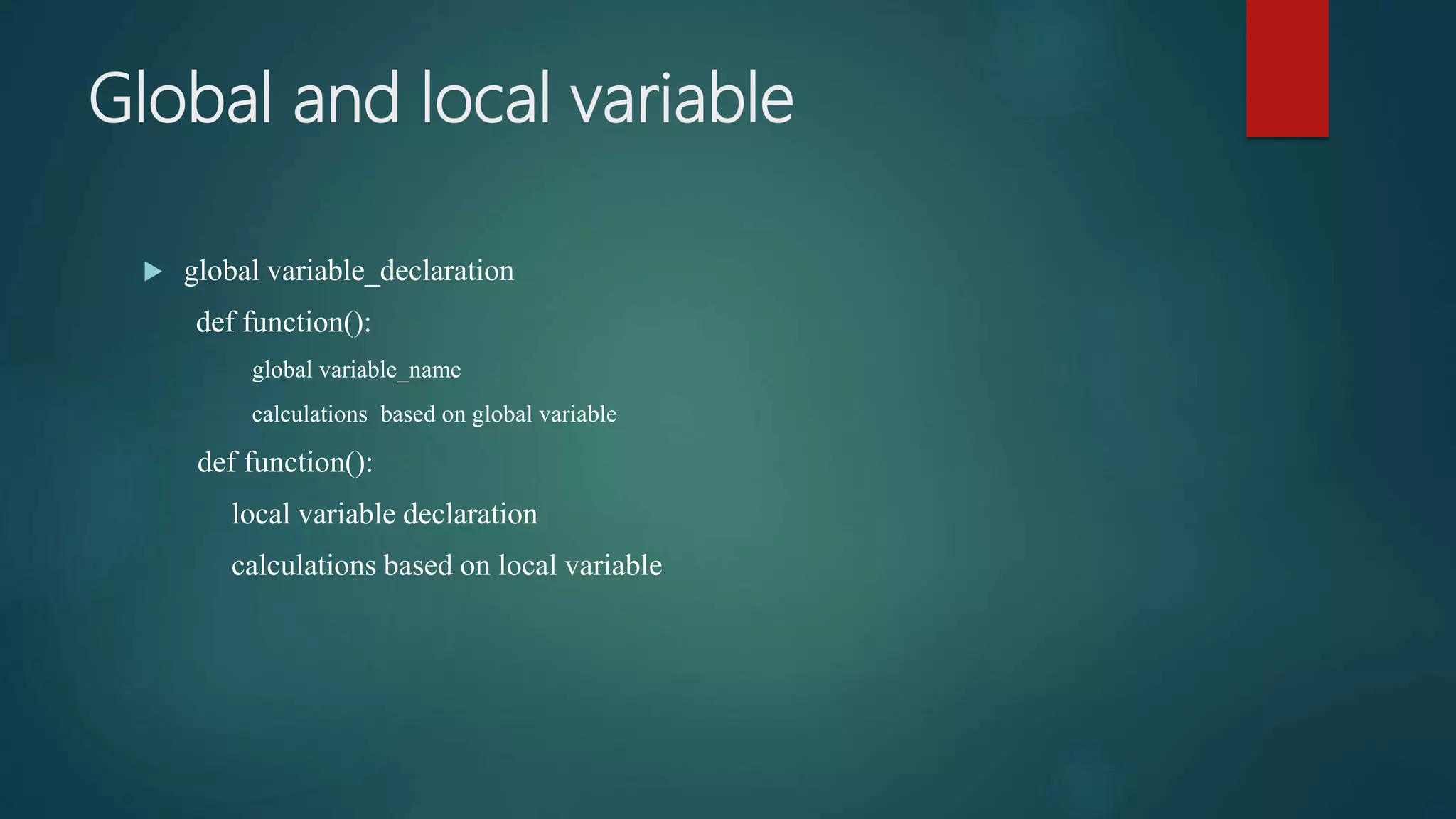 Global and local variable
 global variable_declaration
def function():
global variable_name
calculations based on global variable
def function():
local variable declaration
calculations based on local variable
 