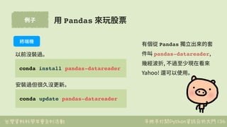 台灣資料科學年會系列活動 手把手打開Python資訊分析大門
例⼦
136
⽤ Pandas 來玩股票
conda install pandas-datareader
有個從 Pandas 獨⽴出來的套
件叫 pandas-datareader...