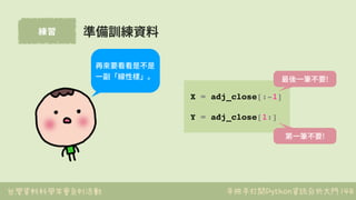 台灣資料科學年會系列活動 手把手打開Python資訊分析大門
練習
148
準備訓練資料
X = adj_close[:-1]
Y = adj_close[1:]
最後⼀筆不要!
第⼀筆不要!
再來要看看是不是
⼀副「線性樣」。
 