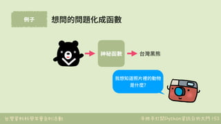 台灣資料科學年會系列活動 手把手打開Python資訊分析大門
例⼦
153
想問的問題化成函數
神秘函數 台灣⿊熊
我想知道照⽚裡的動物
是什麼?
 