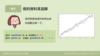 台灣資料科學年會系列活動 手把手打開Python資訊分析大門
例⼦
171
假的資料真迴歸
plt.scatter(x,y,alpha=0.5)
plt.plot(x, regr.predict(X), 'r')
我們把原始資料和學出來
的函數...