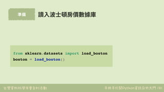 台灣資料科學年會系列活動 手把手打開Python資訊分析大門
準備
181
from sklearn.datasets import load_boston
boston = load_boston()
讀⼊波⼠頓房價數據庫
 