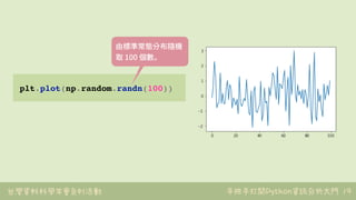 台灣資料科學年會系列活動 手把手打開Python資訊分析大門 19
plt.plot(np.random.randn(100))
由標準常態分布隨機
取 100 個數。
 