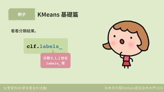 台灣資料科學年會系列活動 手把手打開Python資訊分析大門
例⼦
216
KMeans 基礎篇
clf.labels_
看看分類結果。
分類 0, 1, 2 放在
labels_ 裡
 