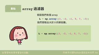 台灣資料科學年會系列活動 手把手打開Python資訊分析大門
重點
66
array 過濾器
L = np.array([3, -2, -1, 5, 7, -3])
假設我們有個 array
L = np.array([3, -2, -1, 5...