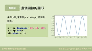 台灣資料科學年會系列活動 手把手打開Python資訊分析大門
基本功
79
畫個函數的圖形
⽜⼑⼩試, 來畫個 y = sin(x) 的函數
圖形。
x = np.linspace(-10, 10, 100)
y = np.sin(x)
plt...
