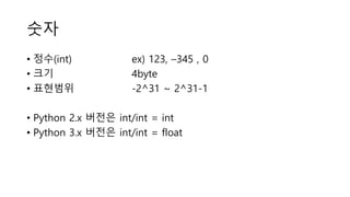 숫자
• 정수(int) ex) 123, –345 , 0
• 크기 4byte
• 표현범위 -2^31 ~ 2^31-1
• Python 2.x 버전은 int/int = int
• Python 3.x 버전은 int/int = float
 