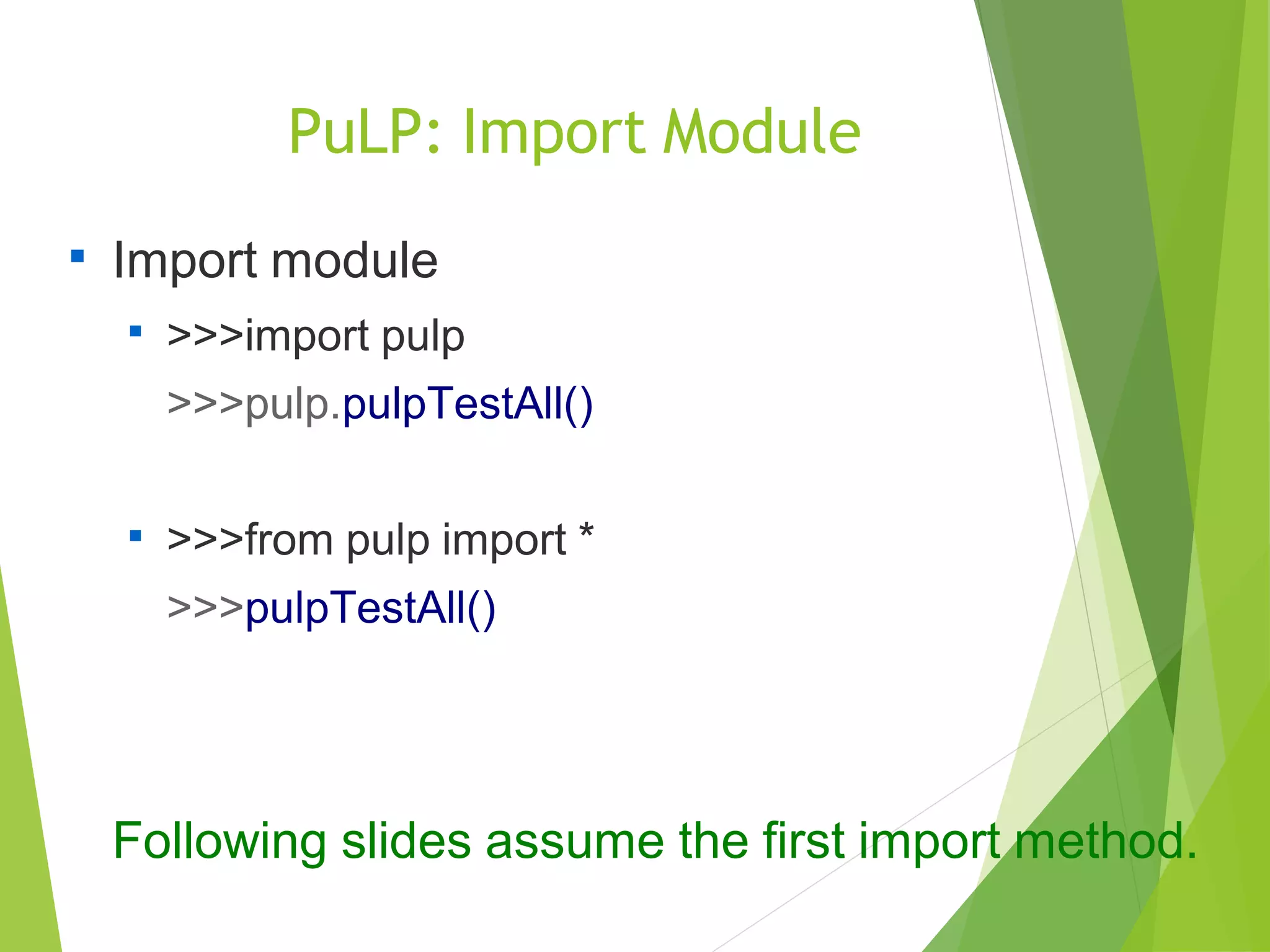 PuLP: Import Module

Import module

>>>import pulp
>>>pulp.pulpTestAll()

>>>from pulp import *
>>>pulpTestAll()
Following slides assume the first import method.
 