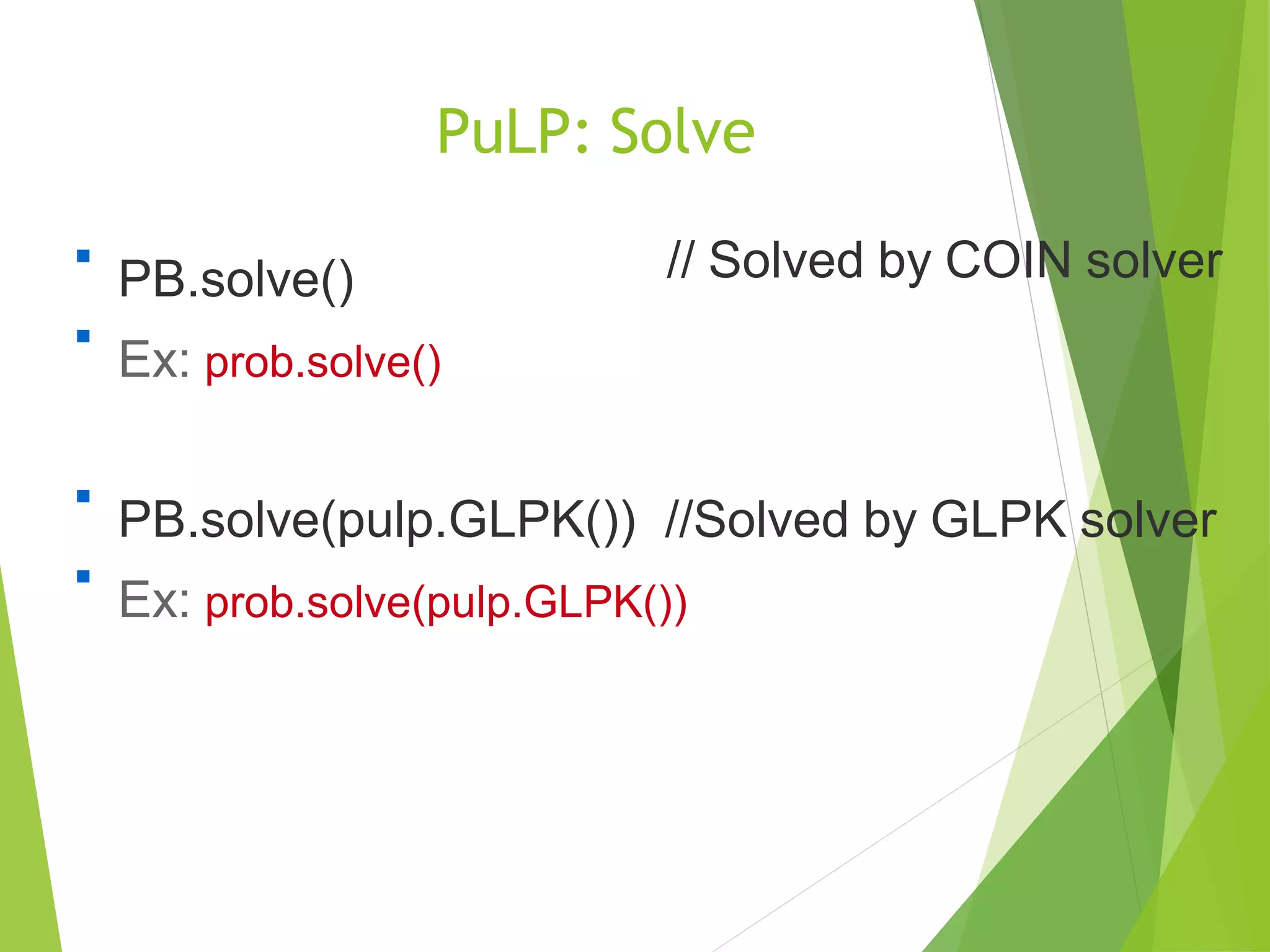 PuLP: Solve

PB.solve()
Ex: prob.solve()
// Solved by COIN solver


PB.solve(pulp.GLPK()) //Solved by GLPK solver
Ex: prob.solve(pulp.GLPK())

 