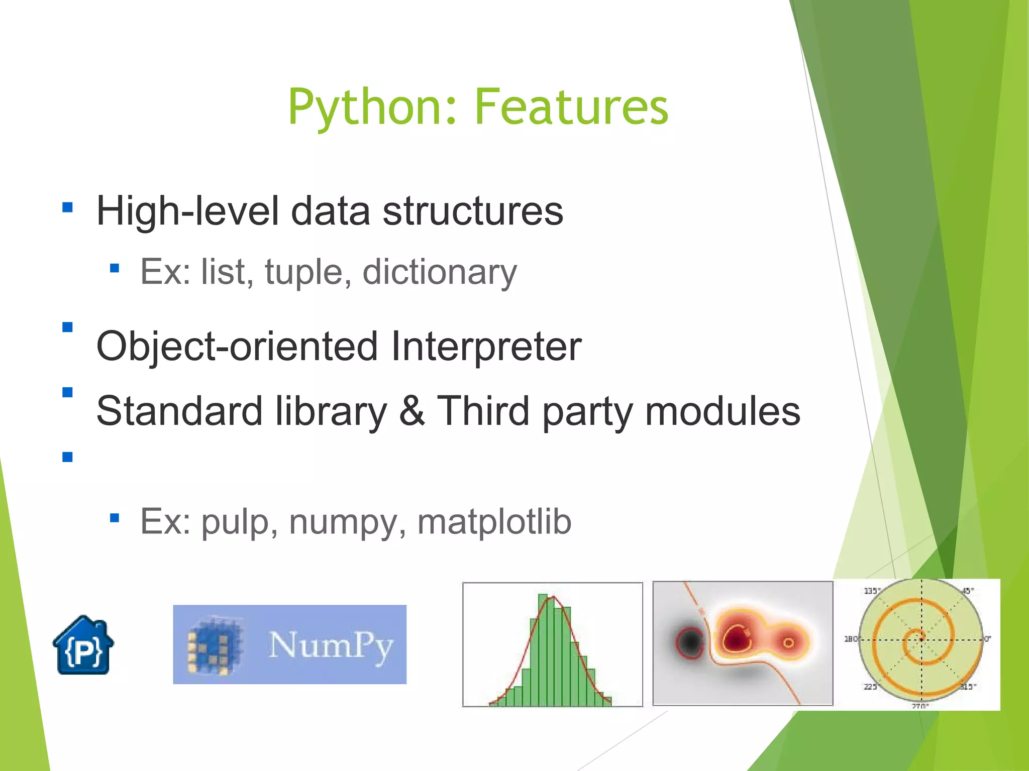 Python: Features

High-level data structures

Ex: list, tuple, dictionary

Object-oriented Interpreter
Standard library & Third party modules



Ex: pulp, numpy, matplotlib
 
