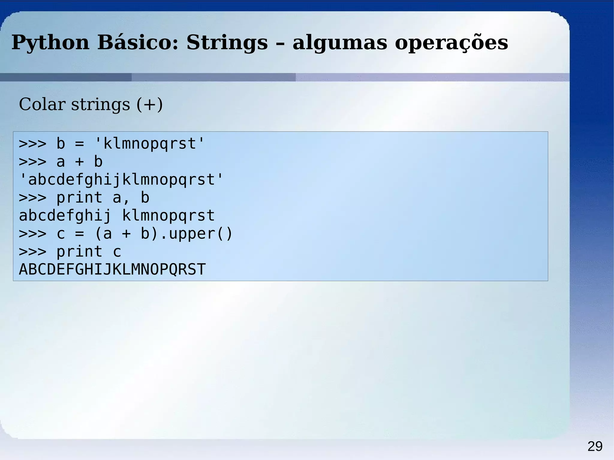 29
Python Básico: Strings – algumas operações
Colar strings (+)
>>> b = 'klmnopqrst'
>>> a + b
'abcdefghijklmnopqrst'
>>> print a, b
abcdefghij klmnopqrst
>>> c = (a + b).upper()
>>> print c
ABCDEFGHIJKLMNOPQRST
 