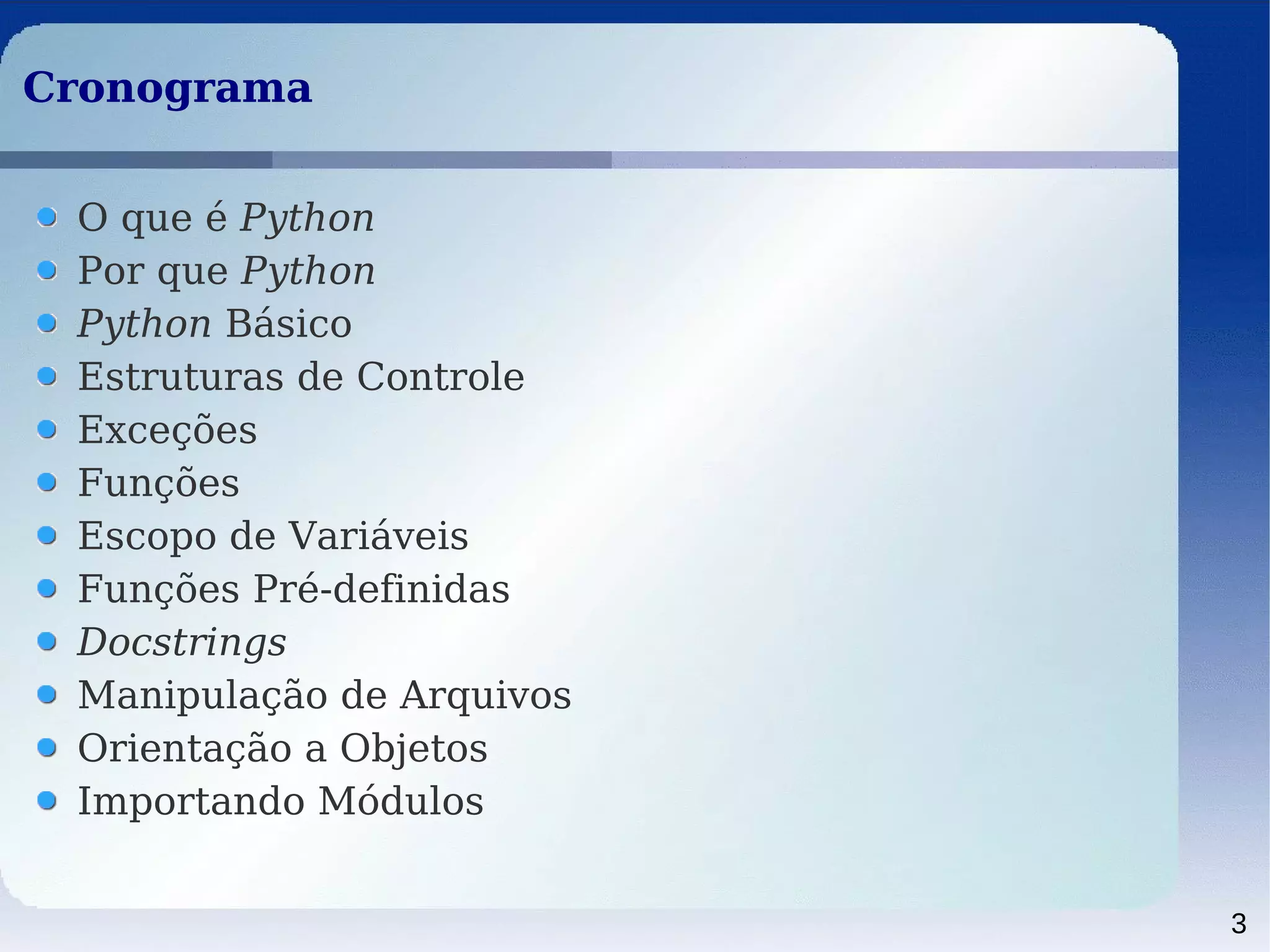 3
CronogramaCronograma
O que é Python
Por que Python
Python Básico
Estruturas de Controle
Exceções
Funções
Escopo de Variáveis
Funções Pré-definidas
Docstrings
Manipulação de Arquivos
Orientação a Objetos
Importando Módulos
 