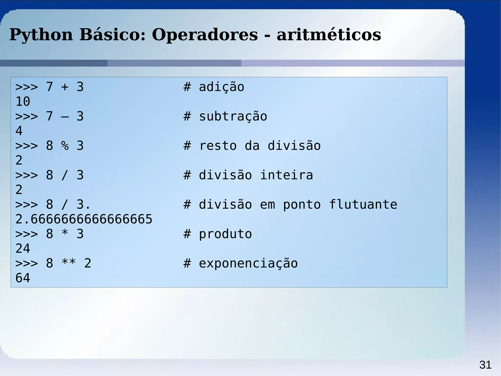 31
Python Básico: Operadores - aritméticos
>>> 7 + 3 # adição
10
>>> 7 – 3 # subtração
4
>>> 8 % 3 # resto da divisão
2
>>> 8 / 3 # divisão inteira
2
>>> 8 / 3. # divisão em ponto flutuante
2.6666666666666665
>>> 8 * 3 # produto
24
>>> 8 ** 2 # exponenciação
64
 