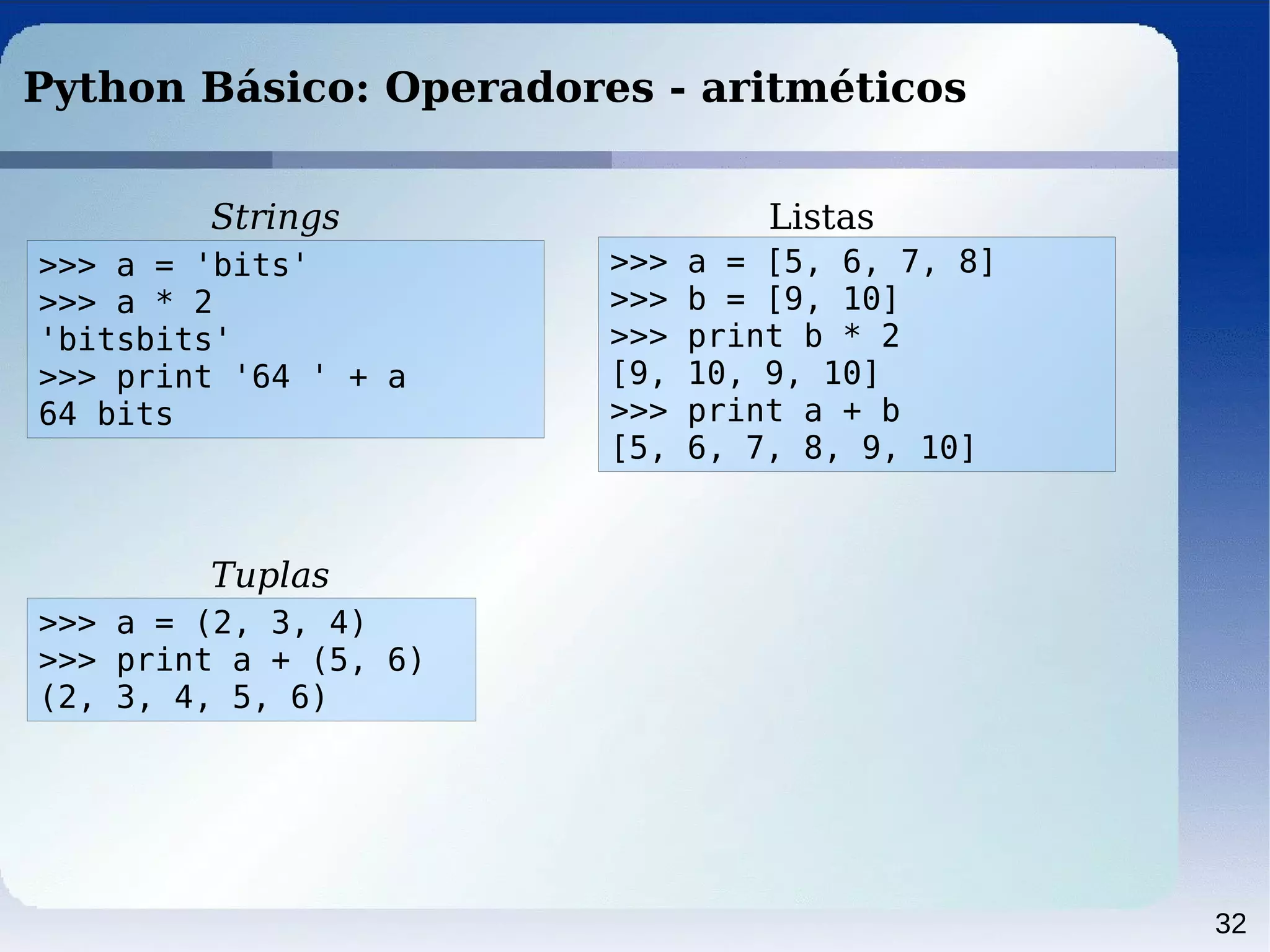 32
Python Básico: Operadores - aritméticos
>>> a = 'bits'
>>> a * 2
'bitsbits'
>>> print '64 ' + a
64 bits
>>> a = [5, 6, 7, 8]
>>> b = [9, 10]
>>> print b * 2
[9, 10, 9, 10]
>>> print a + b
[5, 6, 7, 8, 9, 10]
>>> a = (2, 3, 4)
>>> print a + (5, 6)
(2, 3, 4, 5, 6)
Strings Listas
Tuplas
 