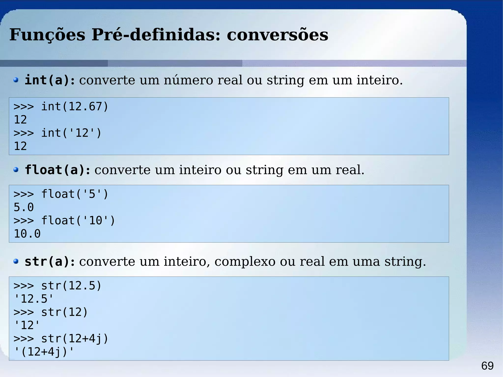69
Funções Pré-definidas: conversões
>>> float('5')
5.0
>>> float('10')
10.0
float(a): converte um inteiro ou string em um real.
>>> int(12.67)
12
>>> int('12')
12
int(a): converte um número real ou string em um inteiro.
>>> str(12.5)
'12.5'
>>> str(12)
'12'
>>> str(12+4j)
'(12+4j)'
str(a): converte um inteiro, complexo ou real em uma string.
 