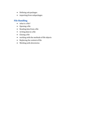 • Defining sub packages
• importing from subpackages
File Handling
• what is a file?
• Opening a file
• Reading data from a file
• writing data to a file
• Closing a file
• working with the methods of file objects
• Replacing the content of file
• Working with directories
 