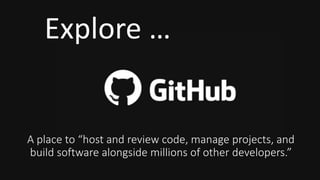 A place to “host and review code, manage projects, and
build software alongside millions of other developers.”
Explore …
 
