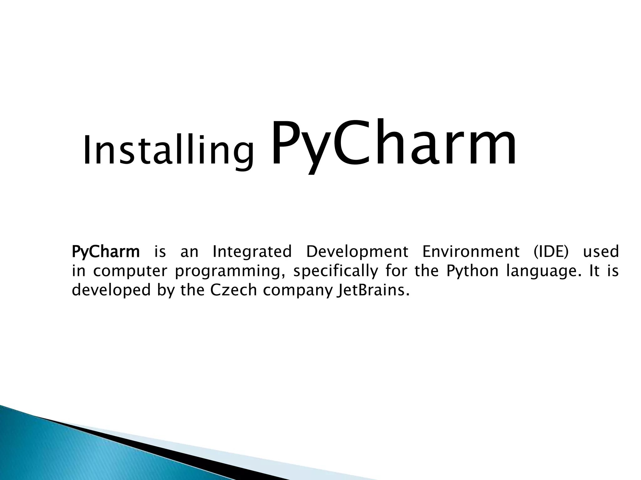 Installing PyCharm
PyCharm is an Integrated Development Environment (IDE) used
in computer programming, specifically for the Python language. It is
developed by the Czech company JetBrains.
 