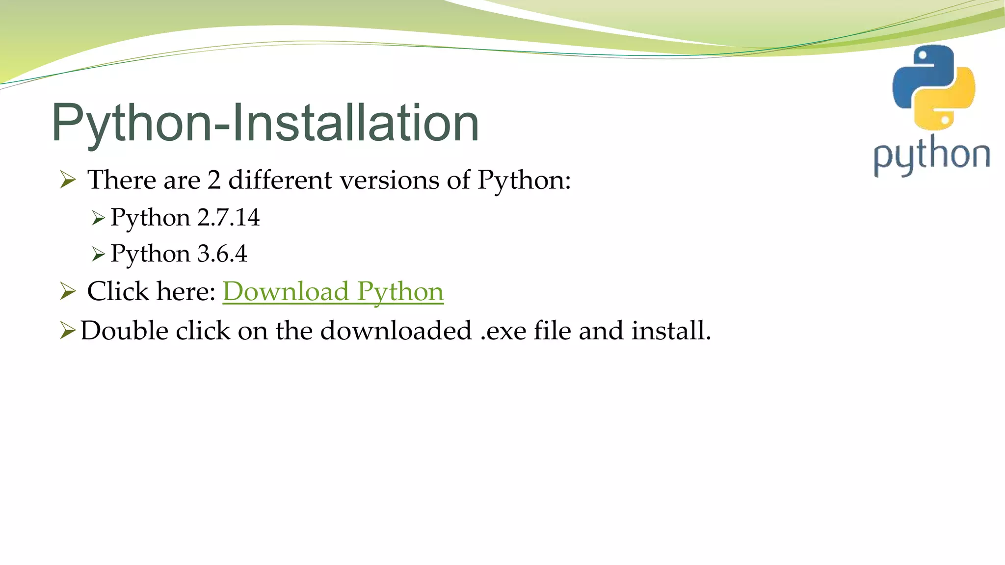 Python-Installation
 There are 2 different versions of Python:
 Python 2.7.14
 Python 3.6.4
 Click here: Download Python
Double click on the downloaded .exe file and install.
 