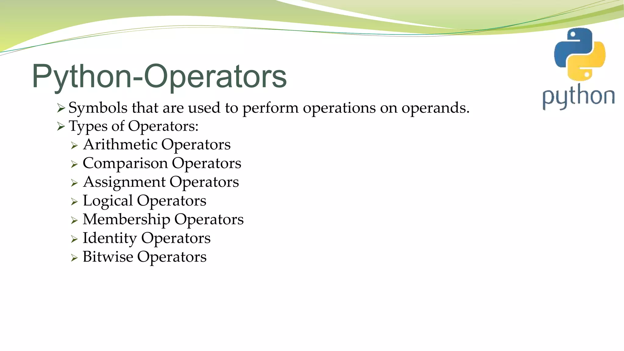 Python-Operators
 Symbols that are used to perform operations on operands.
 Types of Operators:
 Arithmetic Operators
 Comparison Operators
 Assignment Operators
 Logical Operators
 Membership Operators
 Identity Operators
 Bitwise Operators
 