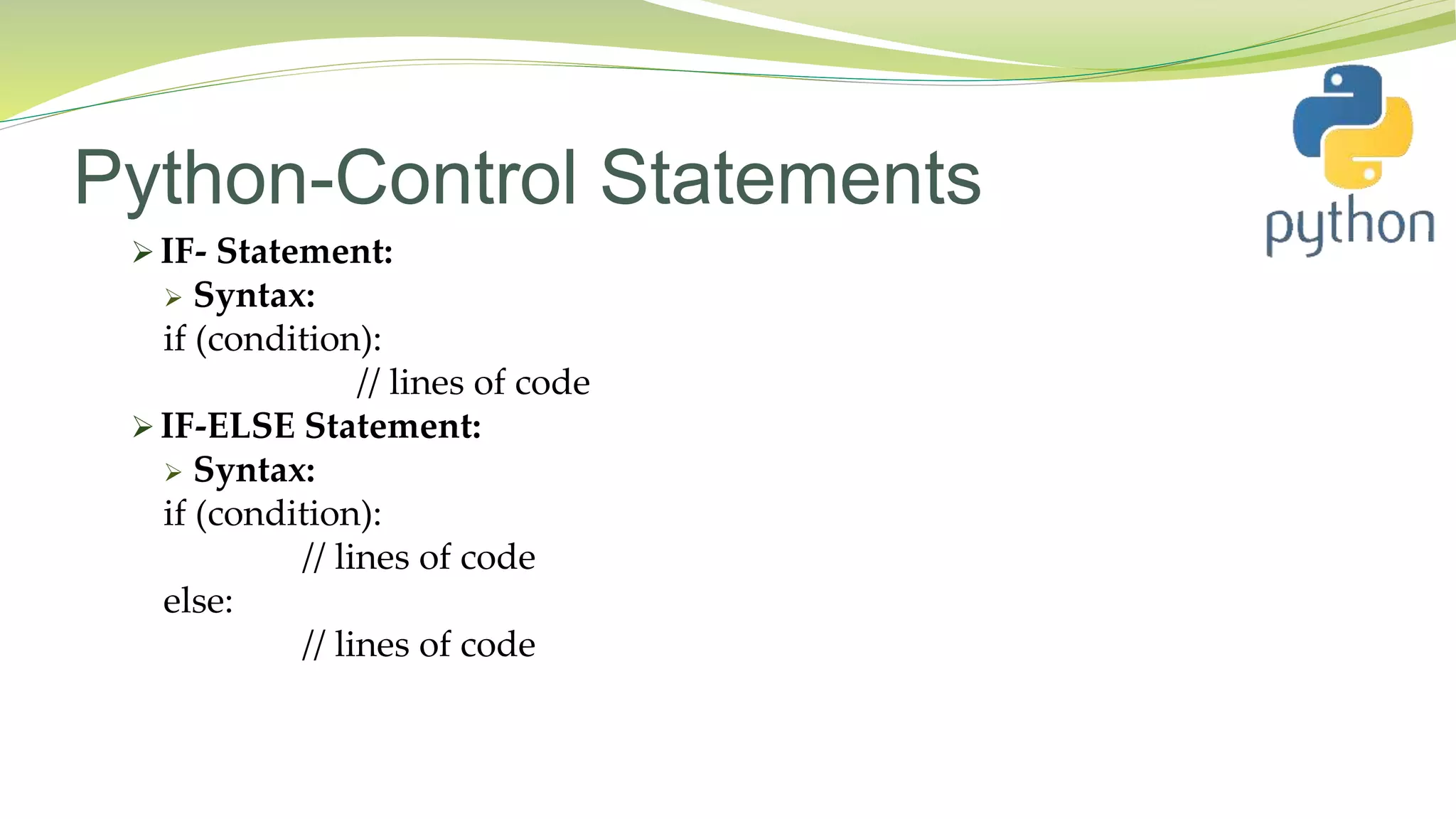 Python-Control Statements
 IF- Statement:
 Syntax:
if (condition):
// lines of code
 IF-ELSE Statement:
 Syntax:
if (condition):
// lines of code
else:
// lines of code
 