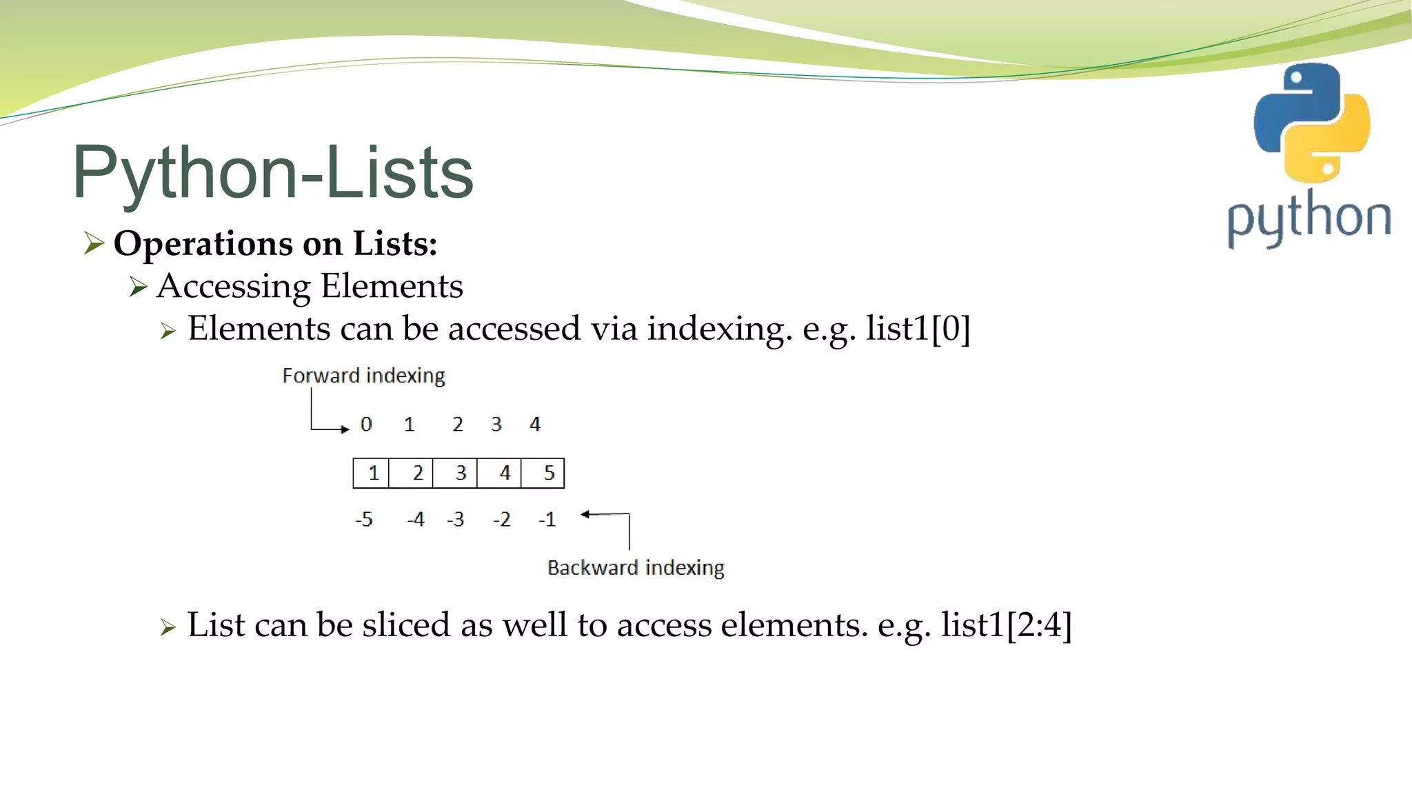 Python-Lists
 Operations on Lists:
 Accessing Elements
 Elements can be accessed via indexing. e.g. list1[0]
 List can be sliced as well to access elements. e.g. list1[2:4]
 