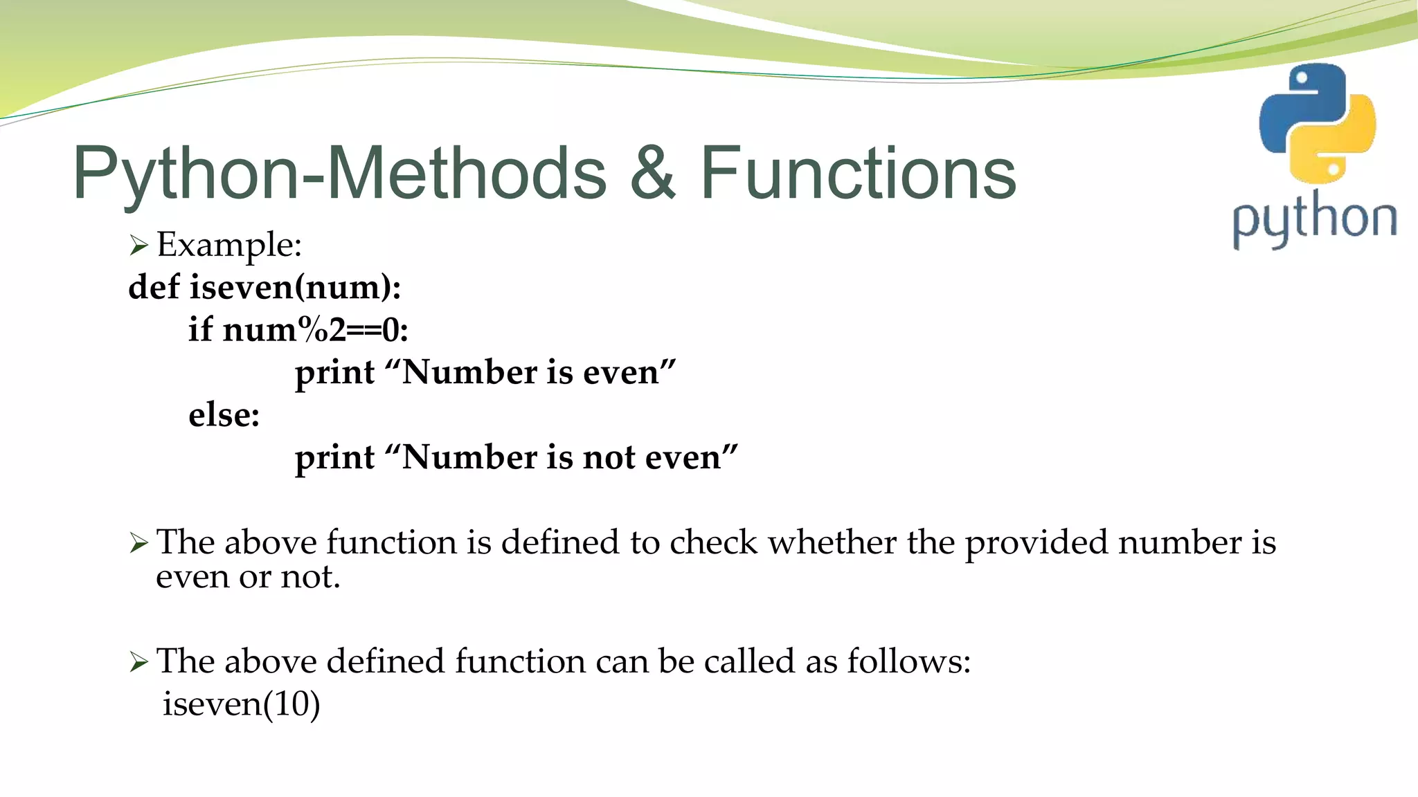 Python-Methods & Functions
 Example:
def iseven(num):
if num%2==0:
print “Number is even”
else:
print “Number is not even”
 The above function is defined to check whether the provided number is
even or not.
 The above defined function can be called as follows:
iseven(10)
 