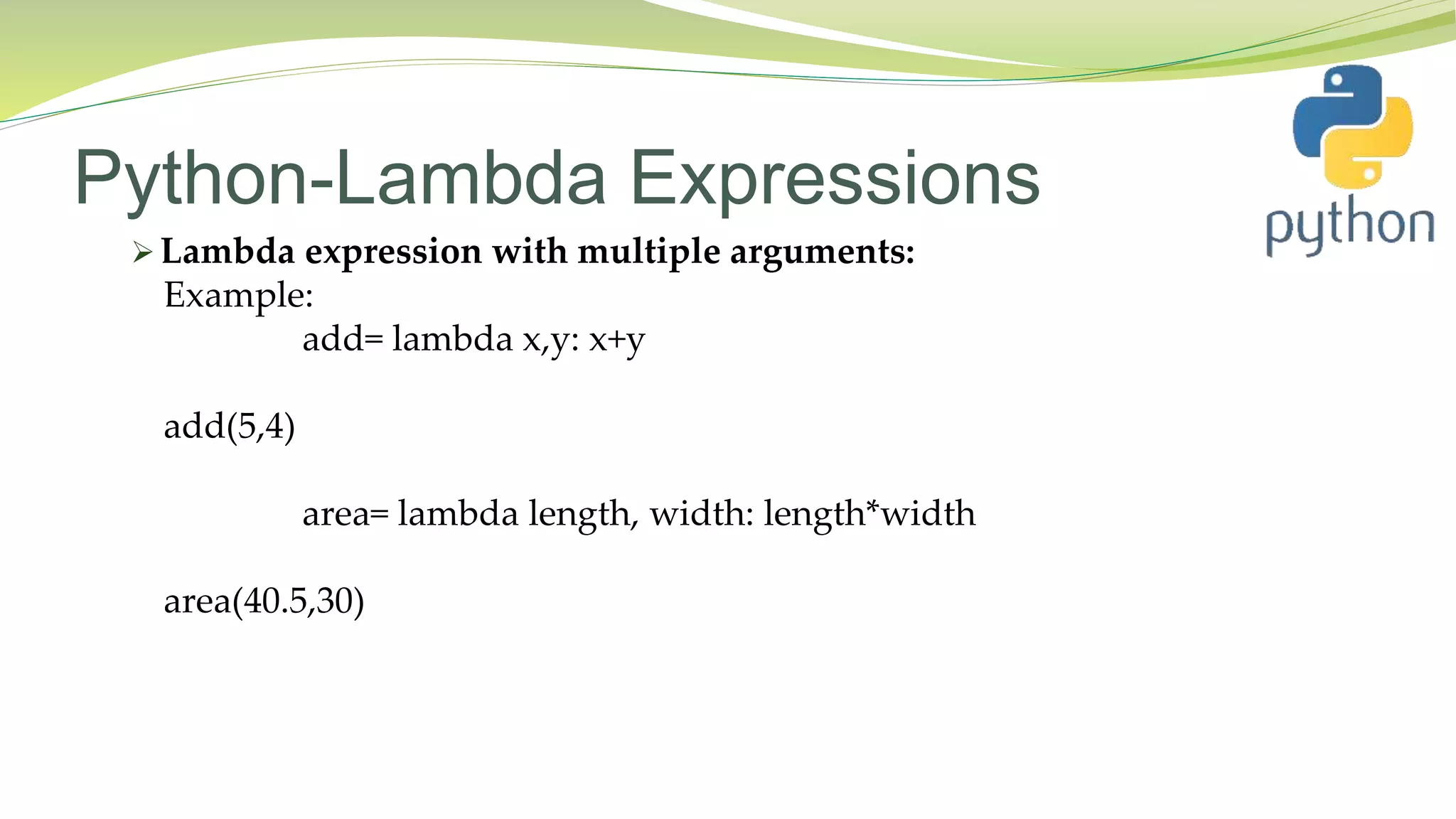 Python-Lambda Expressions
 Lambda expression with multiple arguments:
Example:
add= lambda x,y: x+y
add(5,4)
area= lambda length, width: length*width
area(40.5,30)
 