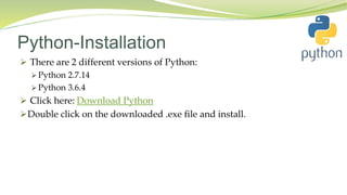 Python-Installation
 There are 2 different versions of Python:
 Python 2.7.14
 Python 3.6.4
 Click here: Download Python
Double click on the downloaded .exe file and install.
 