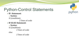 Python-Control Statements
 IF- Statement:
 Syntax:
if (condition):
// lines of code
 IF-ELSE Statement:
 Syntax:
if (condition):
// lines of code
else:
// lines of code
 