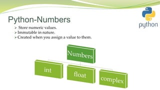 Python-Numbers
 Store numeric values.
 Immutable in nature.
 Created when you assign a value to them.
 