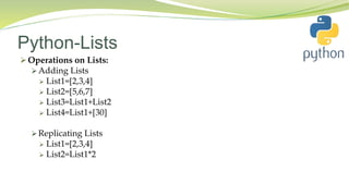 Python-Lists
 Operations on Lists:
 Adding Lists
 List1=[2,3,4]
 List2=[5,6,7]
 List3=List1+List2
 List4=List1+[30]
 Replicating Lists
 List1=[2,3,4]
 List2=List1*2
 