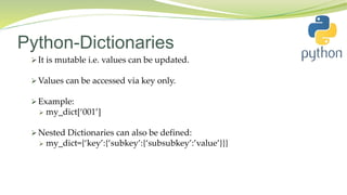 Python-Dictionaries
 It is mutable i.e. values can be updated.
 Values can be accessed via key only.
 Example:
 my_dict[‘001’]
 Nested Dictionaries can also be defined:
 my_dict={‘key’:{‘subkey’:{‘subsubkey’:’value’}}}
 