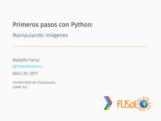 Primeros pasos con Python:
Manipulando imágenes
Rodolfo Ferro
@FerroRodolfo
Abril 29, 2017
Universidad de Guanajuato
CIMAT A.C.
 