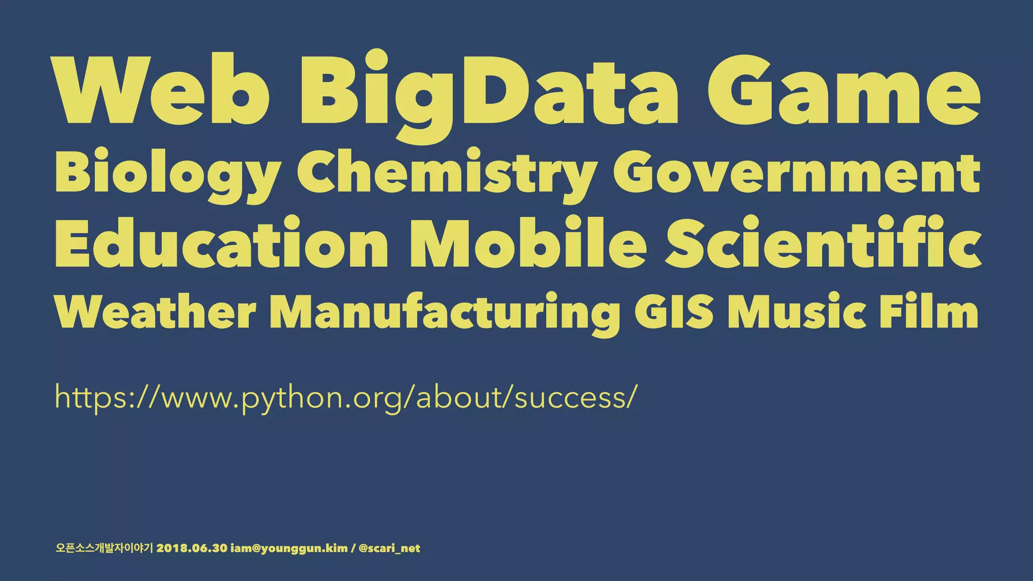 Web BigData Game
Biology Chemistry Government
Education Mobile Scientiﬁc
Weather Manufacturing GIS Music Film
https://www.python.org/about/success/
2018.06.30 iam@younggun.kim / @scari_net
 